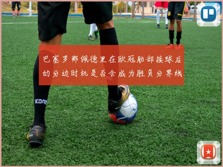 巴塞罗那佩德里在欧冠肋部接球后的分边时机是否会成为胜负分界线