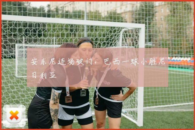 安东尼连场破门，巴西一球小胜尼日利亚