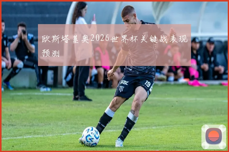 欧斯塔基奥2026世界杯关键战表现预测