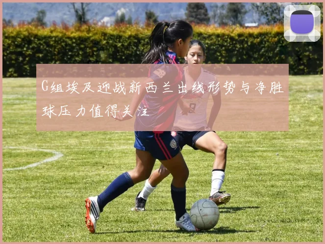 G组埃及迎战新西兰出线形势与净胜球压力值得关注