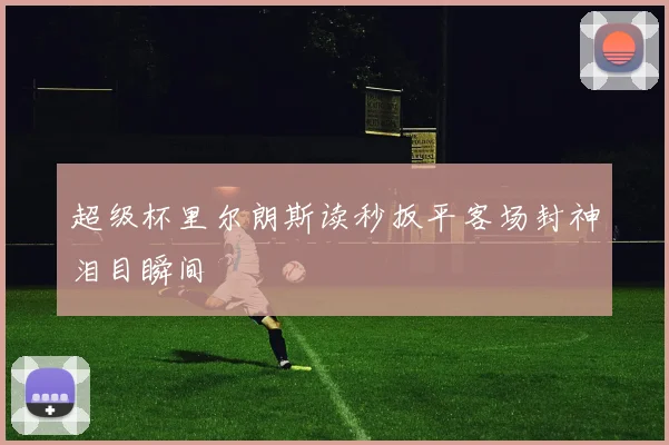 超级杯里尔朗斯读秒扳平客场封神泪目瞬间