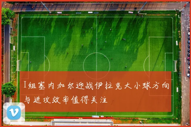 I组塞内加尔迎战伊拉克大小球方向与进攻效率值得关注