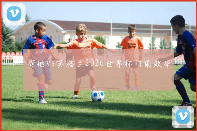 海地vs苏格兰2026世界杯门前效率