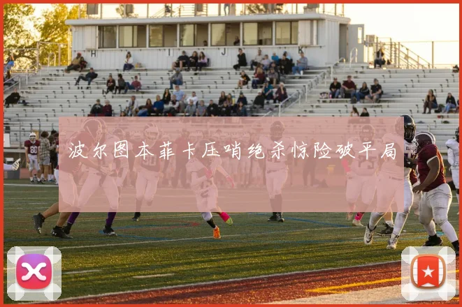 波尔图本菲卡压哨绝杀惊险破平局