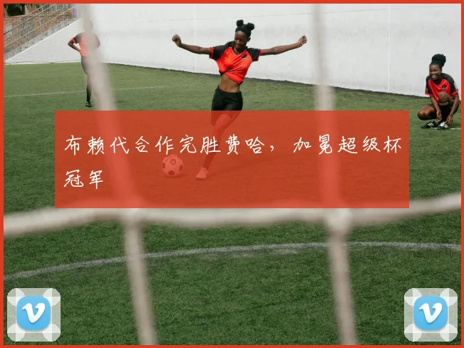 布赖代合作完胜费哈，加冕超级杯冠军