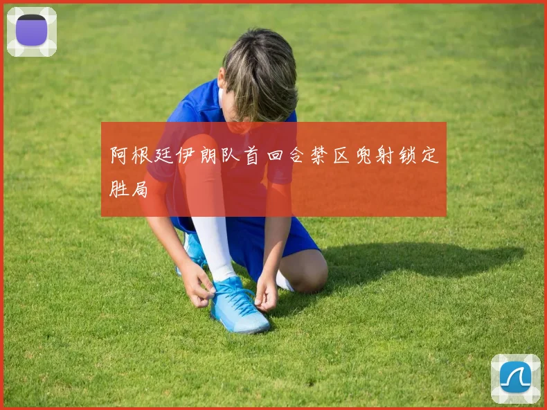 阿根廷伊朗队首回合禁区兜射锁定胜局