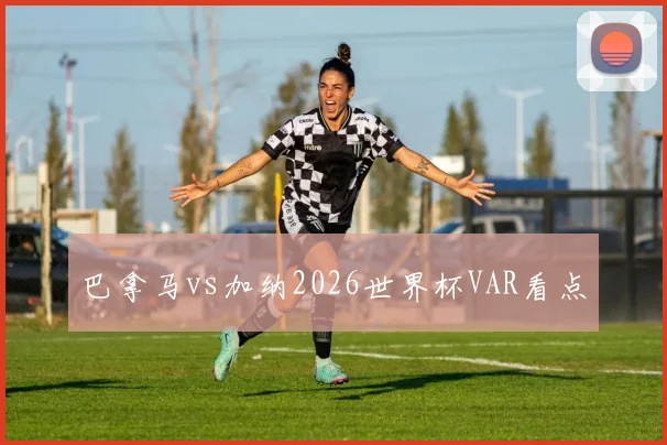 巴拿马vs加纳2026世界杯VAR看点