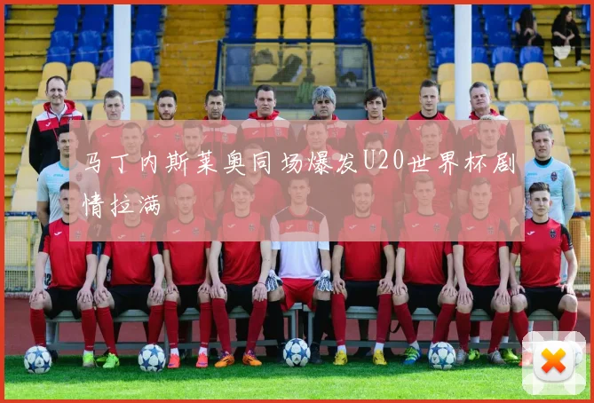 马丁内斯莱奥同场爆发U20世界杯剧情拉满