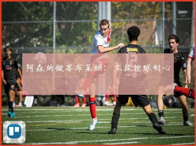 阿森纳做客布莱顿：末段控球耐心