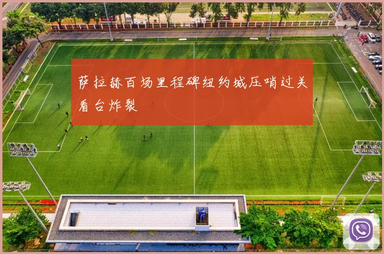 萨拉赫百场里程碑纽约城压哨过关看台炸裂
