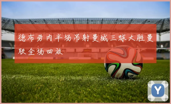 德布劳内半场吊射曼城三球大胜曼联全场回放