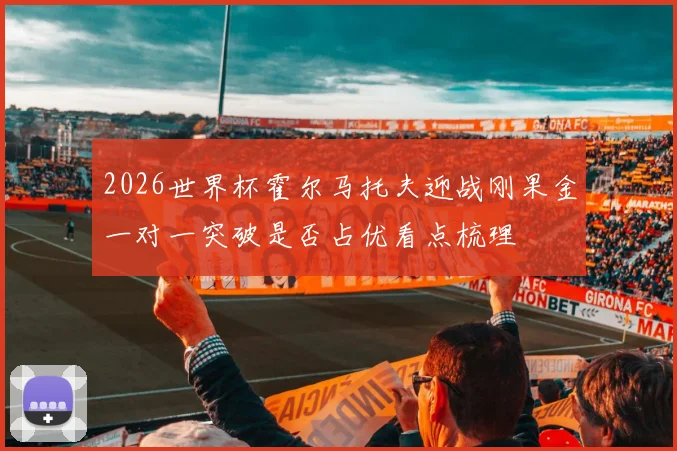 2026世界杯霍尔马托夫迎战刚果金一对一突破是否占优看点梳理