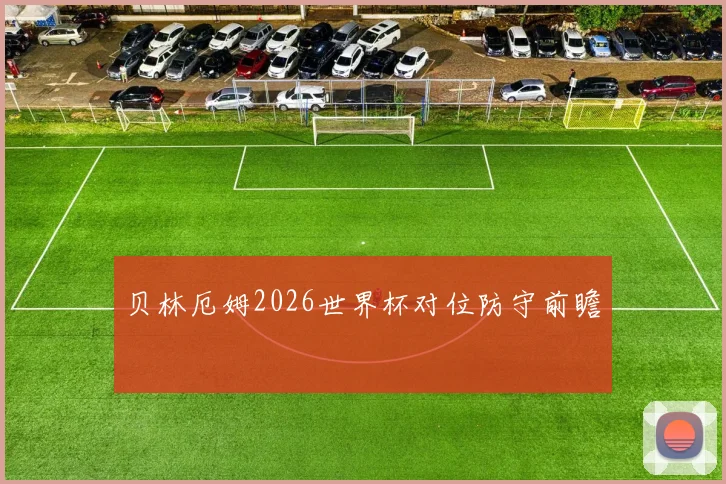 贝林厄姆2026世界杯对位防守前瞻