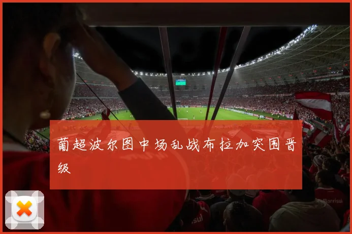 葡超波尔图中场乱战布拉加突围晋级