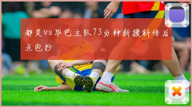 都灵vs毕巴主队73分钟新援斜传后点包抄