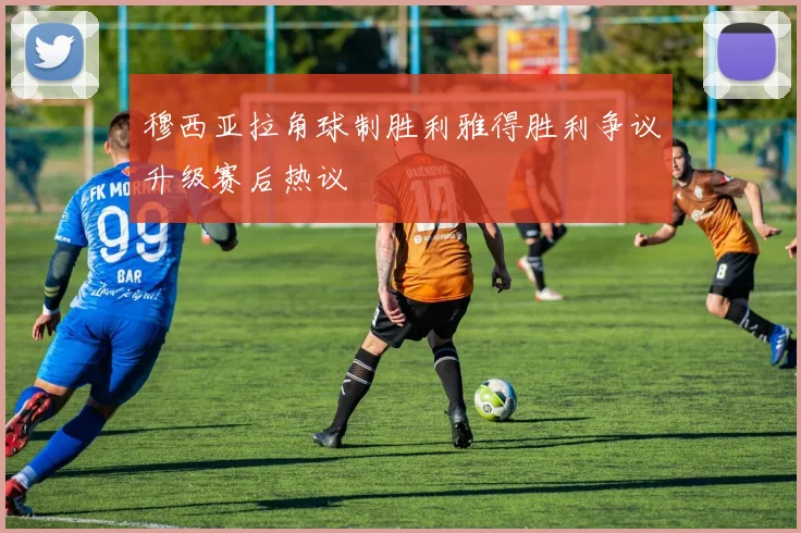 穆西亚拉角球制胜利雅得胜利争议升级赛后热议