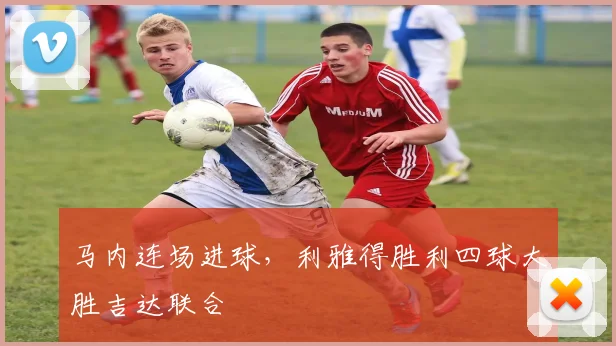马内连场进球，利雅得胜利四球大胜吉达联合