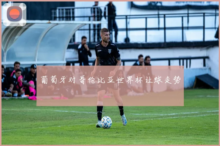 葡萄牙对哥伦比亚世界杯让球走势