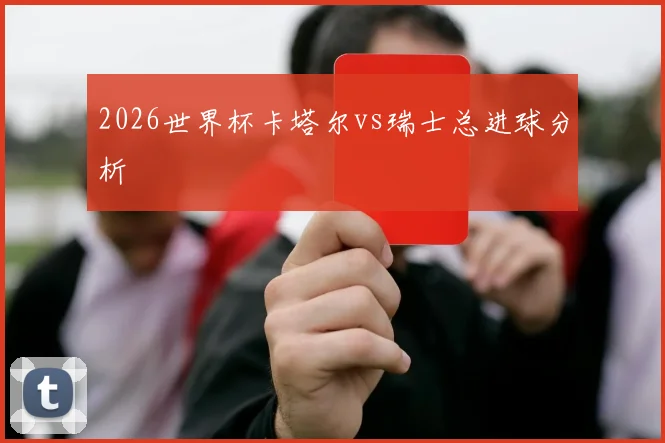 2026世界杯卡塔尔vs瑞士总进球分析