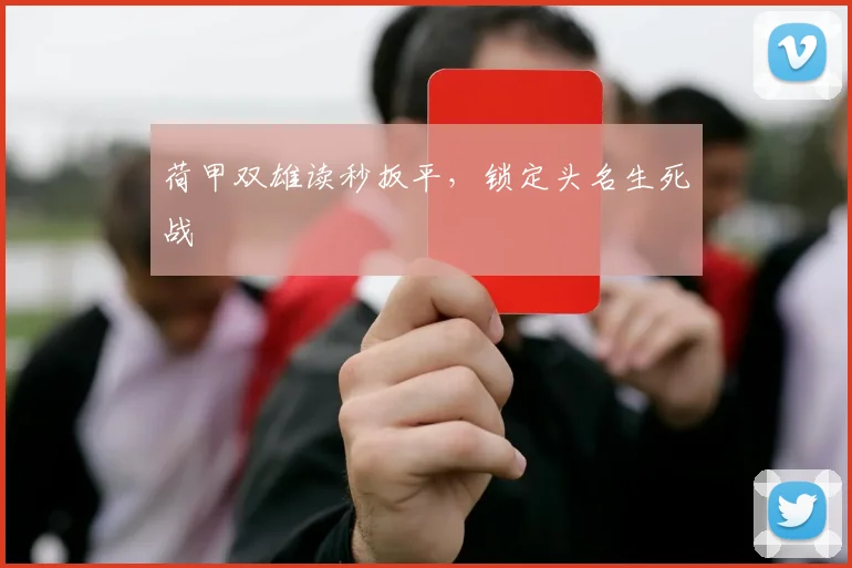 荷甲双雄读秒扳平，锁定头名生死战