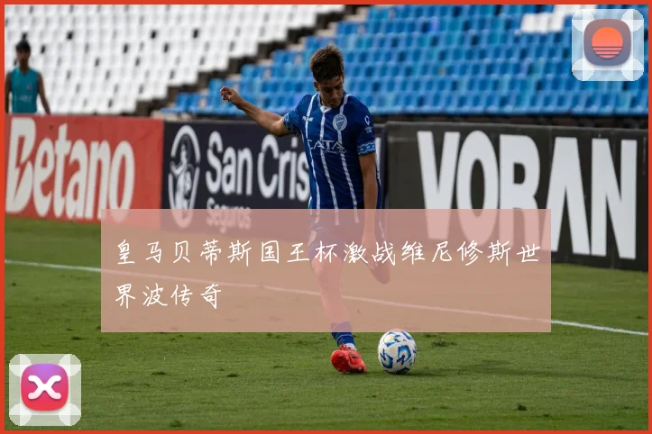 皇马贝蒂斯国王杯激战维尼修斯世界波传奇