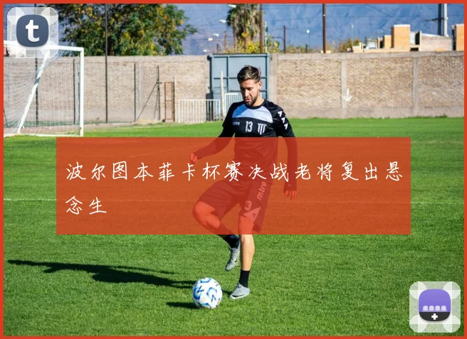 波尔图本菲卡杯赛决战老将复出悬念生