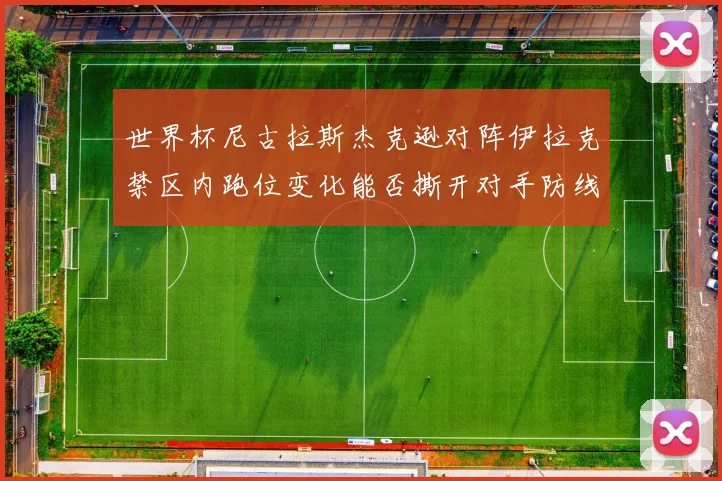世界杯尼古拉斯杰克逊对阵伊拉克禁区内跑位变化能否撕开对手防线