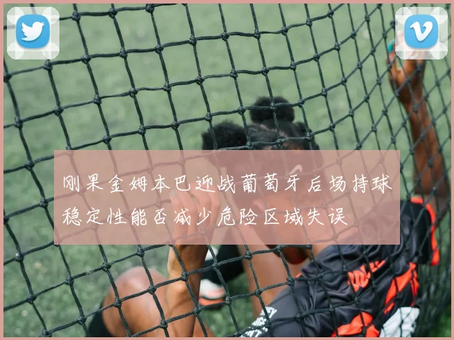 刚果金姆本巴迎战葡萄牙后场持球稳定性能否减少危险区域失误