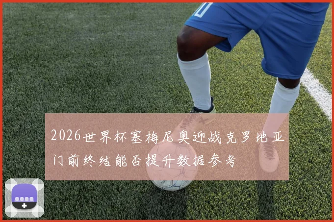 2026世界杯塞梅尼奥迎战克罗地亚门前终结能否提升数据参考