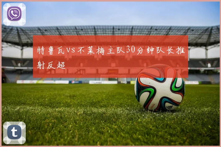 特鲁瓦vs不莱梅主队30分钟队长推射反超