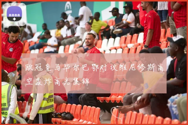 欧冠皇马毕尔巴鄂对攻维尼修斯高空轰炸高光集锦