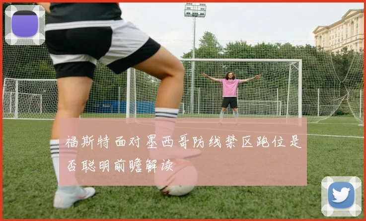 福斯特面对墨西哥防线禁区跑位是否聪明前瞻解读