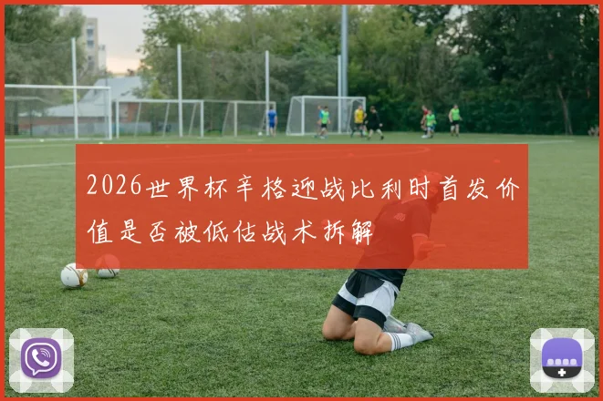 2026世界杯辛格迎战比利时首发价值是否被低估战术拆解
