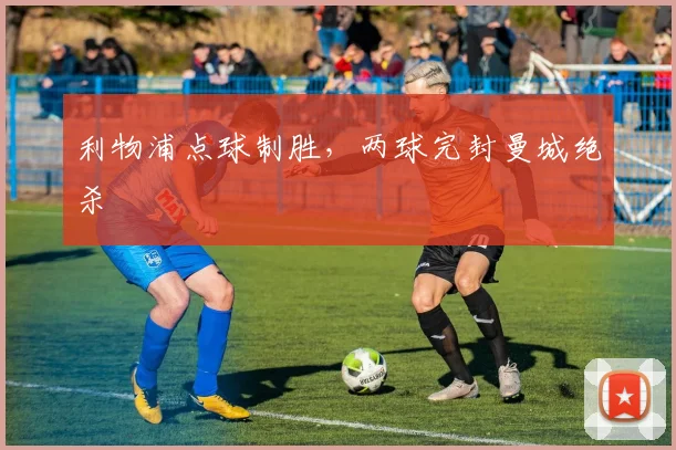 利物浦点球制胜,两球完封曼城绝杀