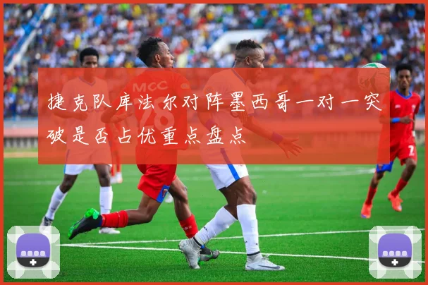 捷克队库法尔对阵墨西哥一对一突破是否占优重点盘点