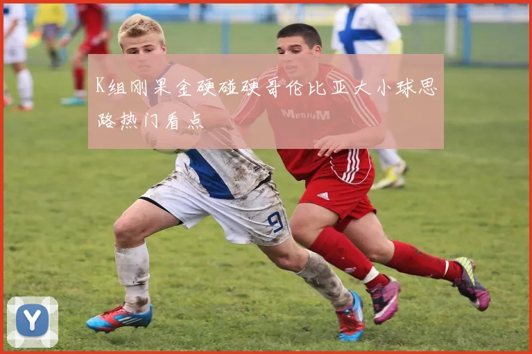K组刚果金硬碰硬哥伦比亚大小球思路热门看点
