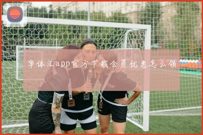 华体汇app官方下载会员优惠怎么领