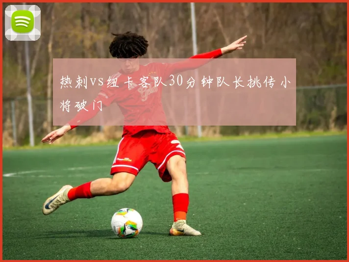 热刺vs纽卡客队30分钟队长挑传小将破门