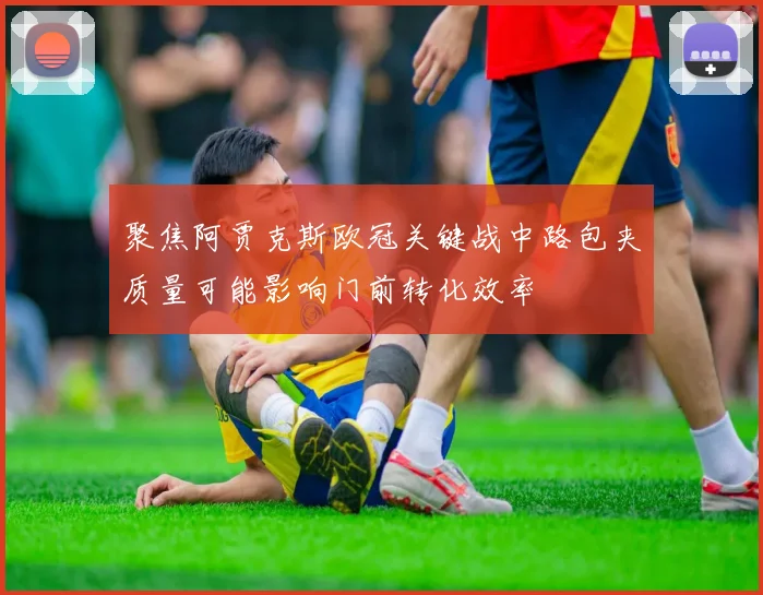 聚焦阿贾克斯欧冠关键战中路包夹质量可能影响门前转化效率