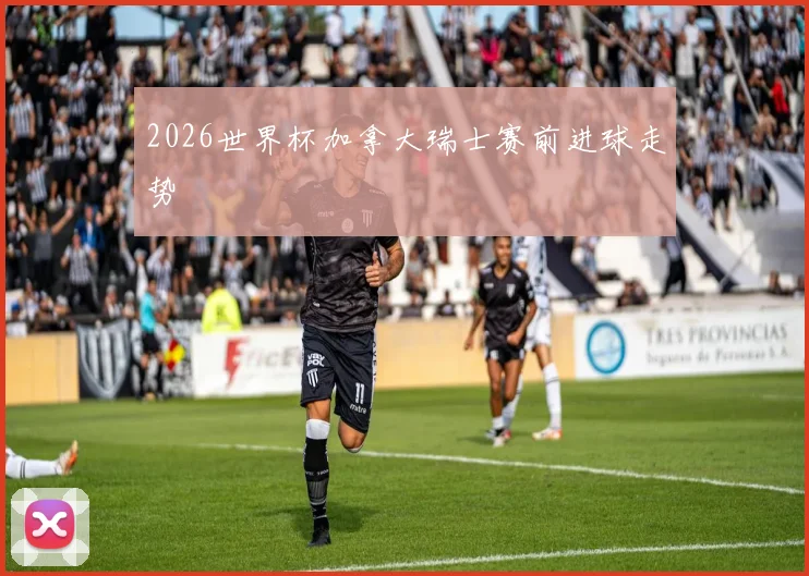 2026世界杯加拿大瑞士赛前进球走势