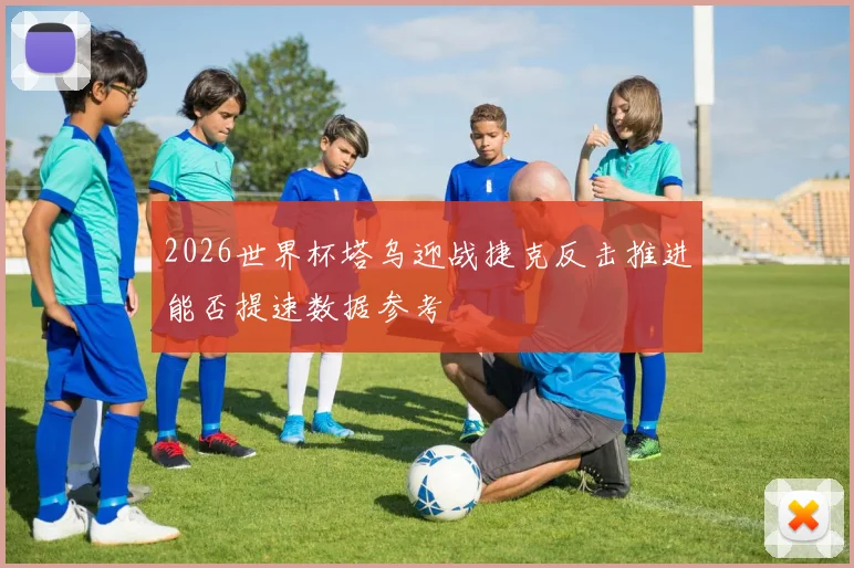 2026世界杯塔乌迎战捷克反击推进能否提速数据参考