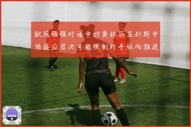 欧冠强强对话中的奥林匹亚科斯中场接应层次可能限制对手纵向推进