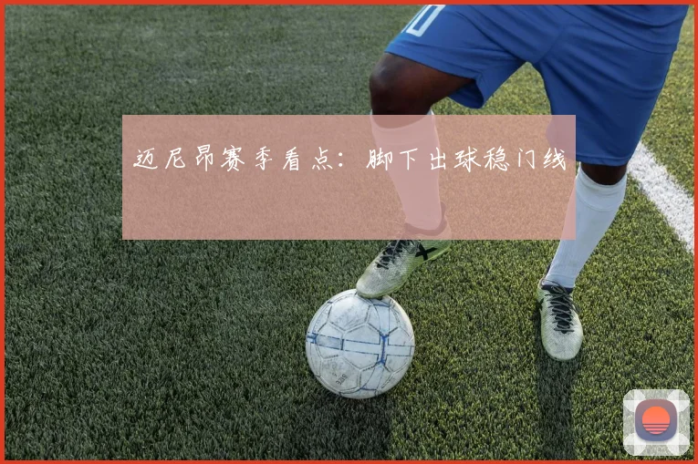 迈尼昂赛季看点：脚下出球稳门线