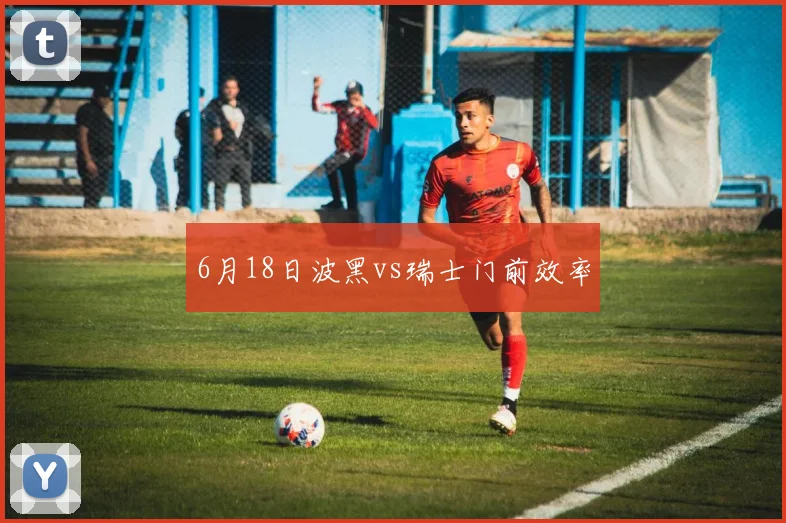 6月18日波黑vs瑞士门前效率