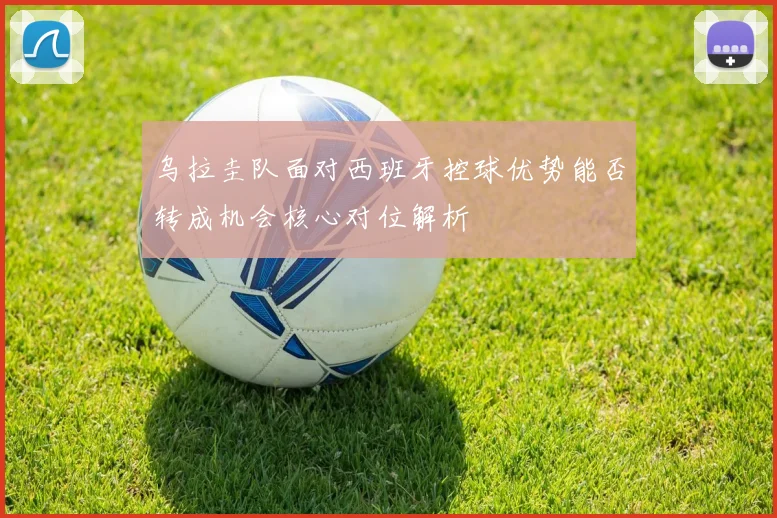 乌拉圭队面对西班牙控球优势能否转成机会核心对位解析