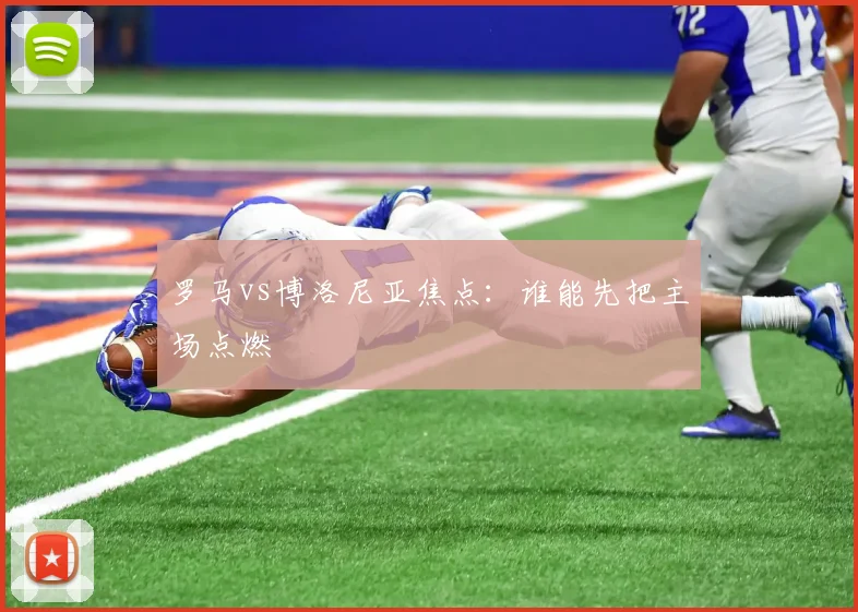 罗马vs博洛尼亚焦点：谁能先把主场点燃