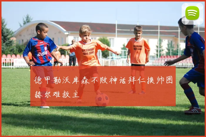 德甲勒沃库森不败神话拜仁换帅图赫尔难救主
