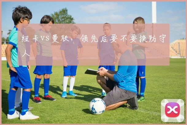 纽卡vs曼联，领先后要不要换防守人