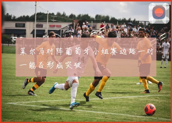 莱尔马对阵葡萄牙小组赛边路一对一能否形成突破
