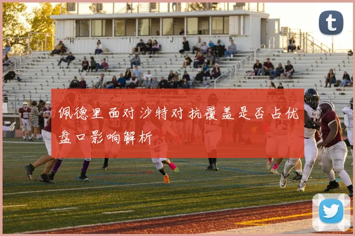 佩德里面对沙特对抗覆盖是否占优盘口影响解析